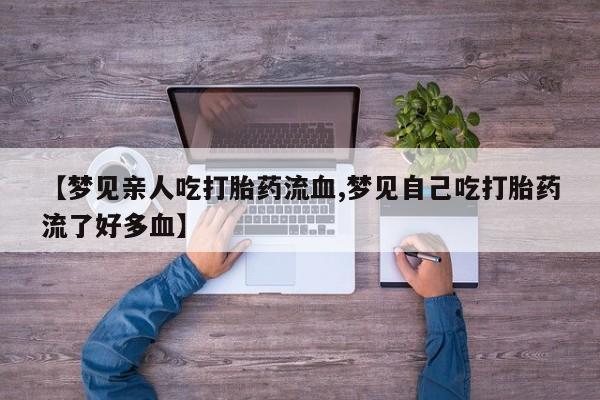 买流产药的微信联系方式【梦见亲人吃打胎药流血,梦见自己吃打胎药流了好多血】