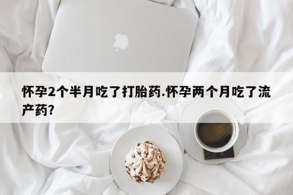 买流产药的微信联系方式怀孕2个半月吃了打胎药.怀孕两个月吃了流产药？