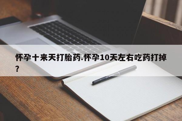 买流产药的微信联系方式怀孕十来天打胎药.怀孕10天左右吃药打掉？