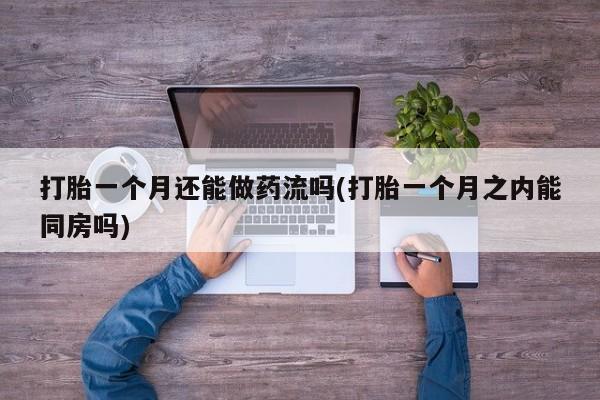 买流产药的微信联系方式打胎一个月还能做药流吗(打胎一个月之内能同房吗)