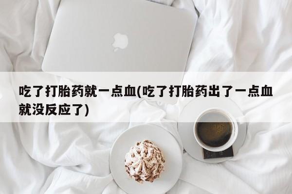 买流产药的微信联系方式吃了打胎药就一点血(吃了打胎药出了一点血就没反应了)