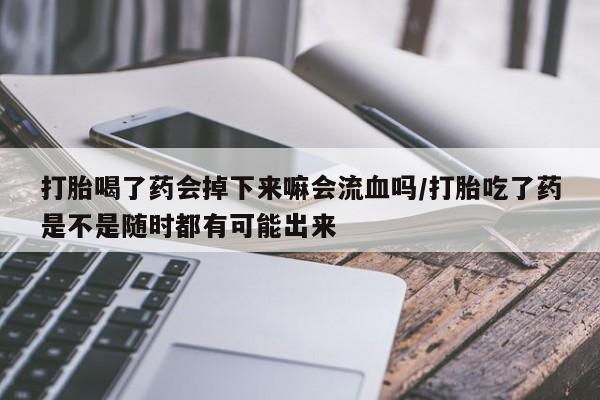 买流产药的微信联系方式打胎喝了药会掉下来嘛会流血吗/打胎吃了药是不是随时都有可能出来