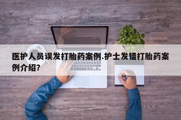 买流产药的微信联系方式医护人员误发打胎药案例.护士发错打胎药案例介绍?