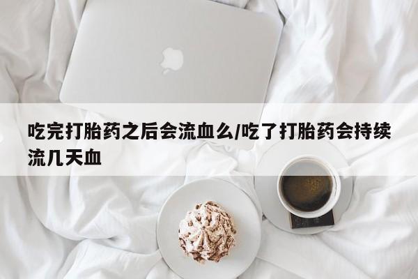 买流产药的微信联系方式吃完打胎药之后会流血么/吃了打胎药会持续流几天血