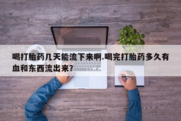 买流产药的微信联系方式喝打胎药几天能流下来啊.喝完打胎药多久有血和东西流出来？
