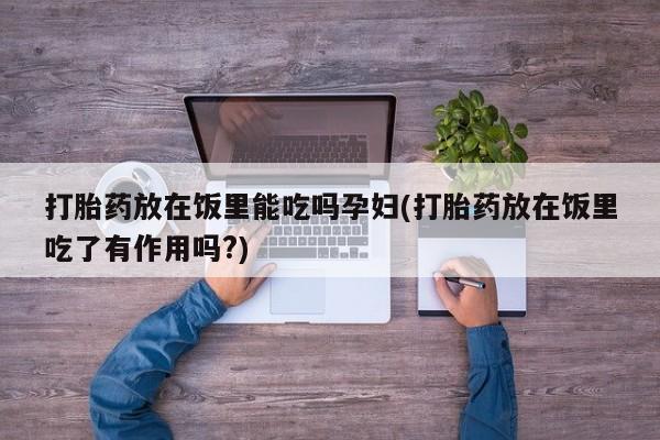 买流产药的微信联系方式打胎药放在饭里能吃吗孕妇(打胎药放在饭里吃了有作用吗?)