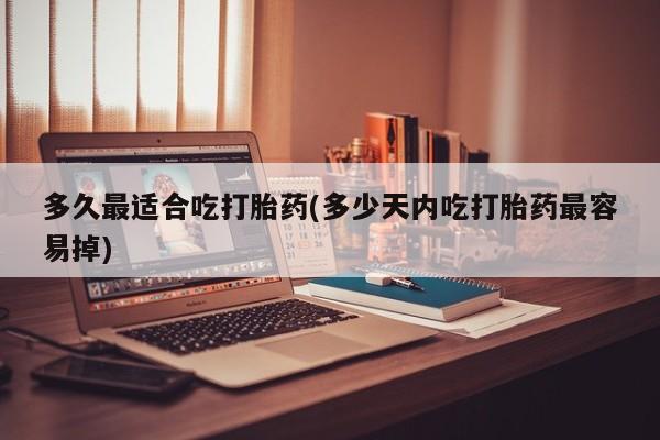 买流产药的微信联系方式多久最适合吃打胎药(多少天内吃打胎药最容易掉)
