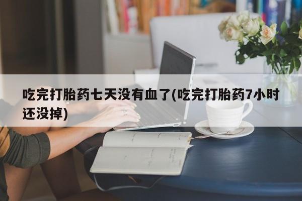 买流产药的微信联系方式吃完打胎药七天没有血了(吃完打胎药7小时还没掉)