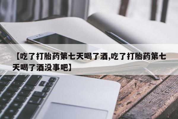 买流产药的微信联系方式【吃了打胎药第七天喝了酒,吃了打胎药第七天喝了酒没事吧】