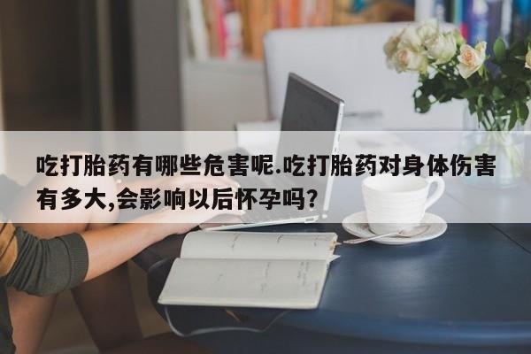 买流产药的微信联系方式吃打胎药有哪些危害呢.吃打胎药对身体伤害有多大,会影响以后怀孕吗？