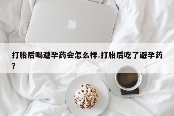 买流产药的微信联系方式打胎后喝避孕药会怎么样.打胎后吃了避孕药？