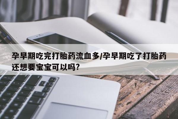买流产药的微信联系方式孕早期吃完打胎药流血多/孕早期吃了打胎药还想要宝宝可以吗?